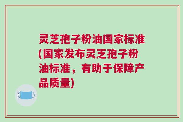 灵芝孢子粉油国家标准(国家发布灵芝孢子粉油标准，有助于保障产品质量)