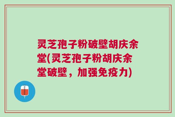 灵芝孢子粉破壁胡庆余堂(灵芝孢子粉胡庆余堂破壁，加强免疫力)