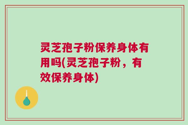 灵芝孢子粉保养身体有用吗(灵芝孢子粉,有效保养身体) 灵芝孢子粉保养身体有用吗(灵芝孢子粉,有效保养身体)