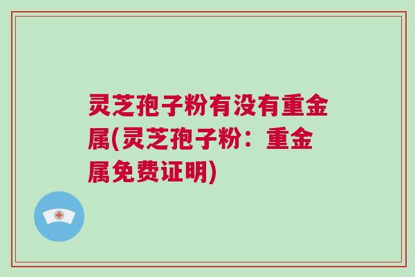 灵芝孢子粉有没有重金属(灵芝孢子粉：重金属免费证明)