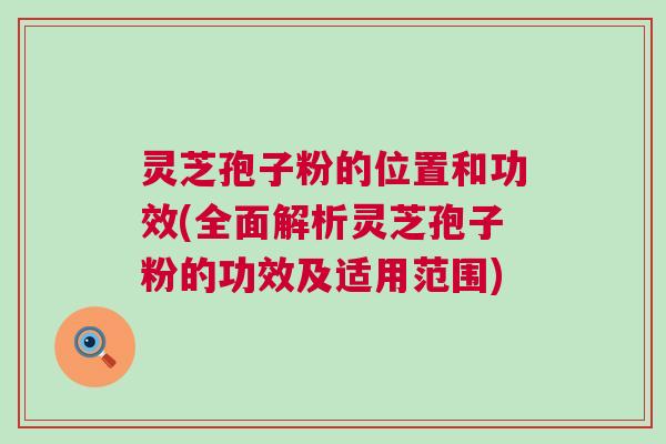 灵芝孢子粉的位置和功效(全面解析灵芝孢子粉的功效及适用范围)