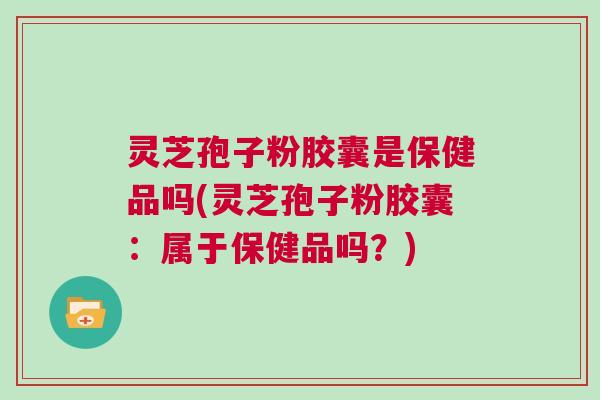 灵芝孢子粉胶囊是保健品吗(灵芝孢子粉胶囊：属于保健品吗？)