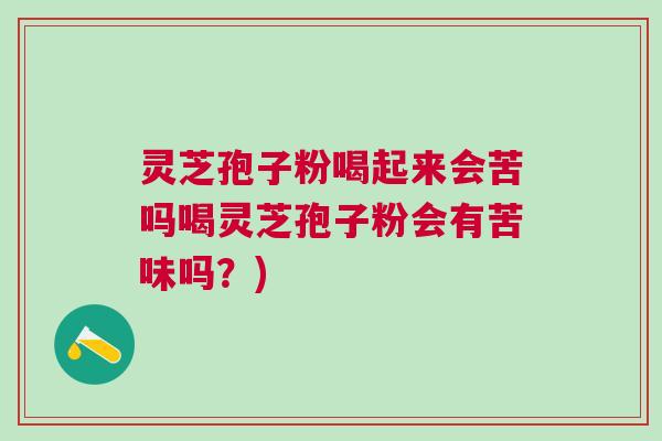 灵芝孢子粉喝起来会苦吗喝灵芝孢子粉会有苦味吗?) 灵芝孢子粉喝起来会苦吗喝灵芝孢子粉会有苦味吗?)
