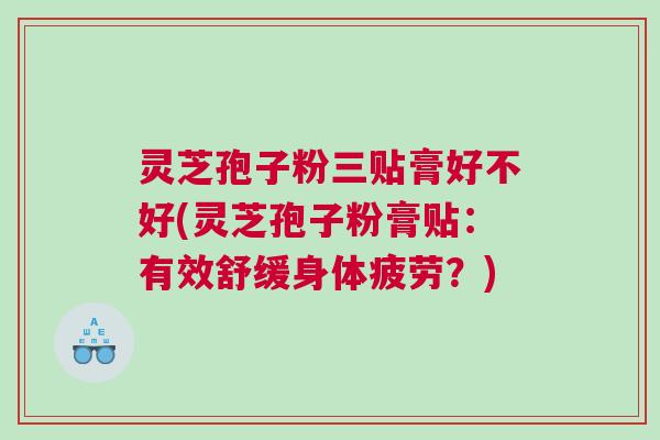 灵芝孢子粉三贴膏好不好(灵芝孢子粉膏贴：有效舒缓身体疲劳？)