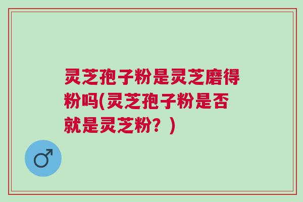 灵芝孢子粉是灵芝磨得粉吗(灵芝孢子粉是否就是灵芝粉?) 灵芝孢子粉是灵芝磨得粉吗(灵芝孢子粉是否就是灵芝粉?)