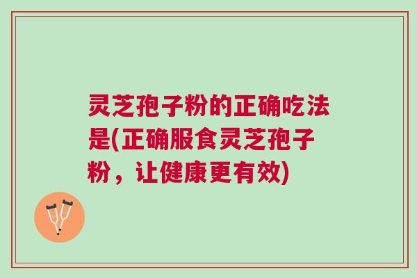 灵芝孢子粉的正确吃法是(正确服食灵芝孢子粉，让健康更有效)