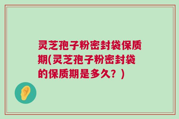 灵芝孢子粉密封袋保质期(灵芝孢子粉密封袋的保质期是多久？)