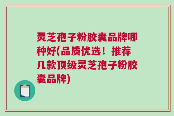 灵芝孢子粉胶囊品牌哪种好(品质优选！推荐几款顶级灵芝孢子粉胶囊品牌)