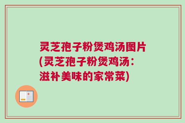 灵芝孢子粉煲鸡汤图片(灵芝孢子粉煲鸡汤:滋补美味的家常菜) 灵芝孢子粉煲鸡汤图片(灵芝孢子粉煲鸡汤:滋补美味的家常菜)
