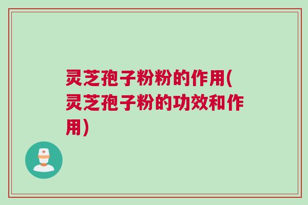灵芝孢子粉粉的作用(灵芝孢子粉的功效和作用)