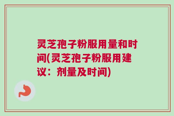 灵芝孢子粉服用量和时间(灵芝孢子粉服用建议：剂量及时间)