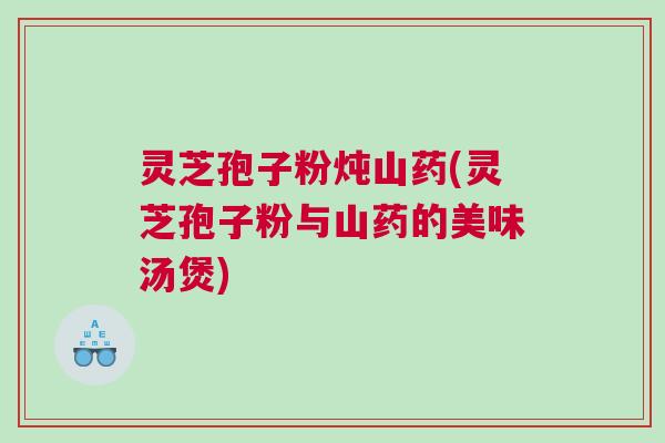 灵芝孢子粉炖山药(灵芝孢子粉与山药的美味汤煲) 灵芝孢子粉炖山药(灵芝孢子粉与山药的美味汤煲)