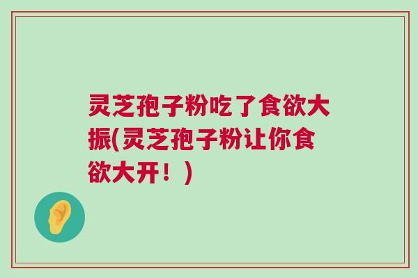 灵芝孢子粉吃了食欲大振(灵芝孢子粉让你食欲大开！)