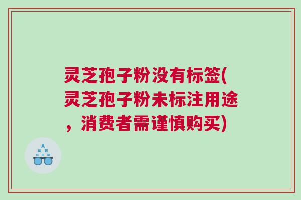灵芝孢子粉没有标签(灵芝孢子粉未标注用途，消费者需谨慎购买)