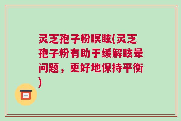 灵芝孢子粉瞑眩(灵芝孢子粉有助于缓解眩晕问题，更好地保持平衡)