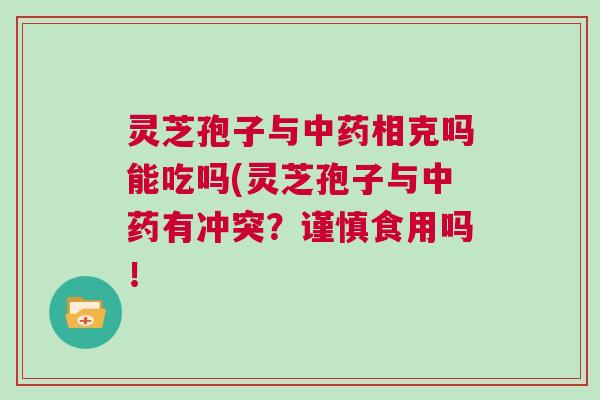 灵芝孢子与中药相克吗能吃吗(灵芝孢子与中药有冲突？谨慎食用吗！