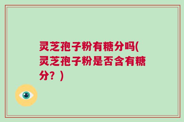 灵芝孢子粉有糖分吗(灵芝孢子粉是否含有糖分？)