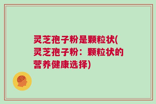 灵芝孢子粉是颗粒状(灵芝孢子粉：颗粒状的营养健康选择)