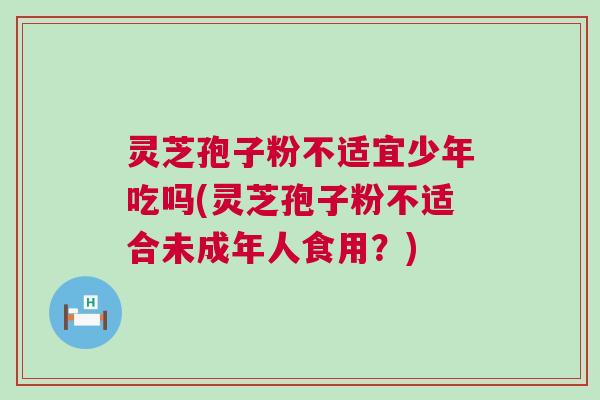 灵芝孢子粉不适宜少年吃吗(灵芝孢子粉不适合未成年人食用?) 灵芝孢子粉不适宜少年吃吗(灵芝孢子粉不适合未成年人食用?)