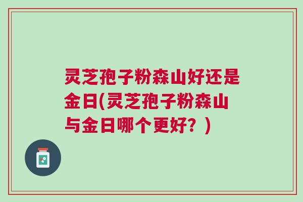 灵芝孢子粉森山好还是金日(灵芝孢子粉森山与金日哪个更好？)
