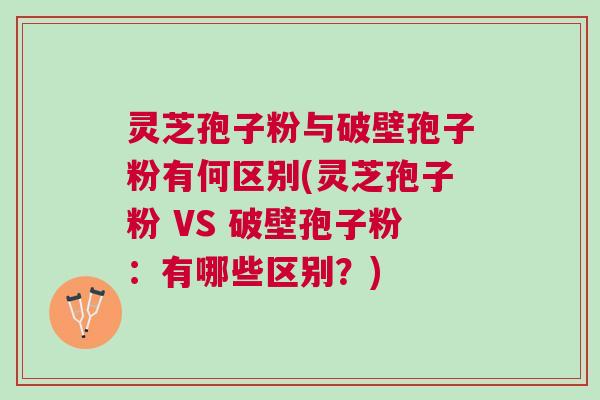灵芝孢子粉与破壁孢子粉有何区别(灵芝孢子粉 VS 破壁孢子粉:有哪些区别?) 灵芝孢子粉与破壁孢子粉有何区别(灵芝孢子粉 VS 破壁孢子粉:有哪些区别?)