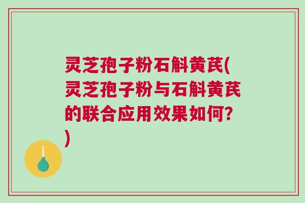 灵芝孢子粉石斛黄芪(灵芝孢子粉与石斛黄芪的联合应用效果如何？)