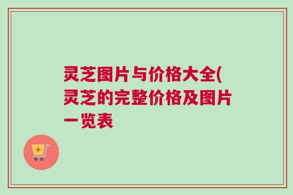 灵芝图片与价格大全(灵芝的完整价格及图片一览表 灵芝图片与价格大全(灵芝的完整价格及图片一览表