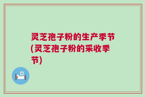 灵芝孢子粉的生产季节(灵芝孢子粉的采收季节) 灵芝孢子粉的生产季节(灵芝孢子粉的采收季节)