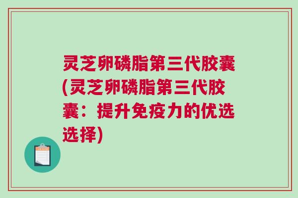灵芝卵磷脂第三代胶囊(灵芝卵磷脂第三代胶囊:提升免疫力的优选选择) 灵芝卵磷脂第三代胶囊(灵芝卵磷脂第三代胶囊:提升免疫力的优选选择)