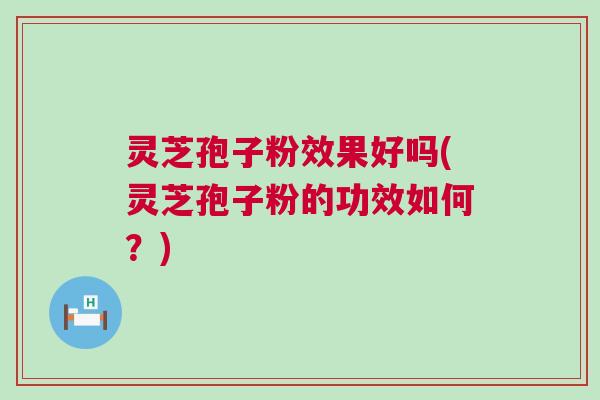 灵芝孢子粉效果好吗(灵芝孢子粉的功效如何？)