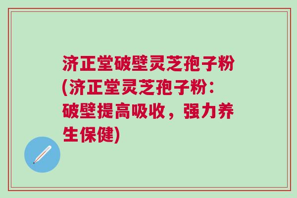 济正堂破壁灵芝孢子粉(济正堂灵芝孢子粉：破壁提高吸收，强力养生保健)