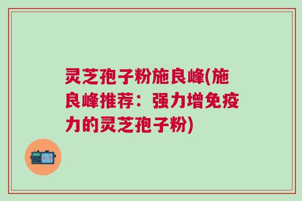 灵芝孢子粉施良峰(施良峰推荐：强力增免疫力的灵芝孢子粉)