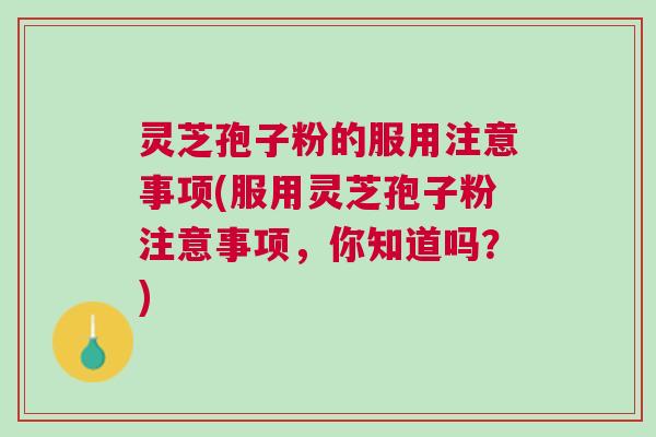 灵芝孢子粉的服用注意事项(服用灵芝孢子粉注意事项，你知道吗？)