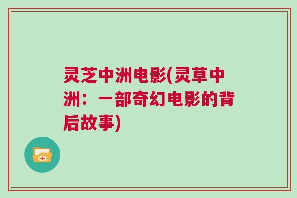 灵芝中洲电影(灵草中洲:一部奇幻电影的背后故事) 灵芝中洲电影(灵草中洲:一部奇幻电影的背后故事)