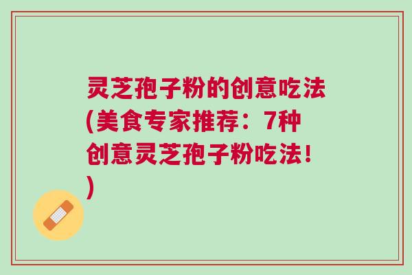 灵芝孢子粉的创意吃法(美食专家推荐:7种创意灵芝孢子粉吃法!) 灵芝孢子粉的创意吃法(美食专家推荐:7种创意灵芝孢子粉吃法!)