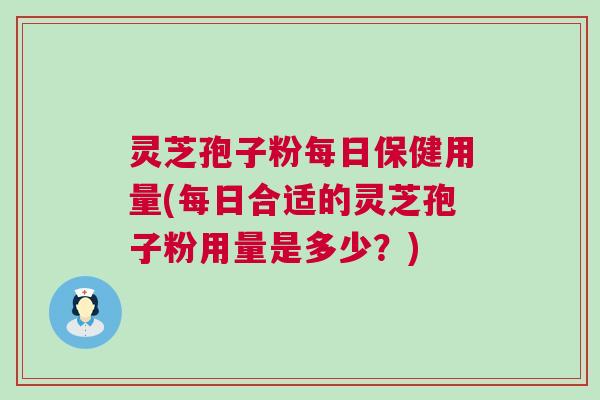 灵芝孢子粉每日保健用量(每日合适的灵芝孢子粉用量是多少?) 灵芝孢子粉每日保健用量(每日合适的灵芝孢子粉用量是多少?)