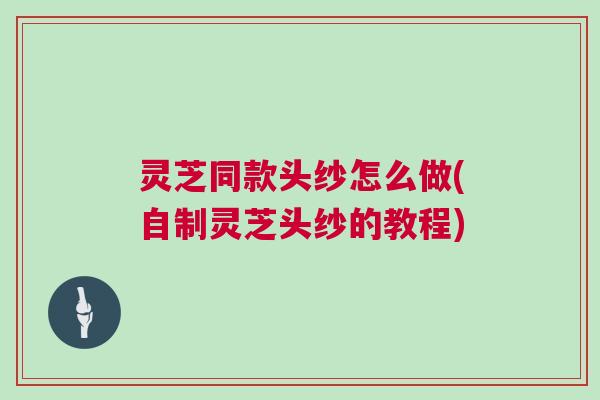 灵芝同款头纱怎么做(自制灵芝头纱的教程)