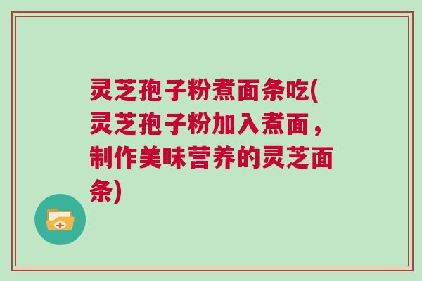 灵芝孢子粉煮面条吃(灵芝孢子粉加入煮面,制作美味营养的灵芝面条) 灵芝孢子粉煮面条吃(灵芝孢子粉加入煮面,制作美味营养的灵芝面条)