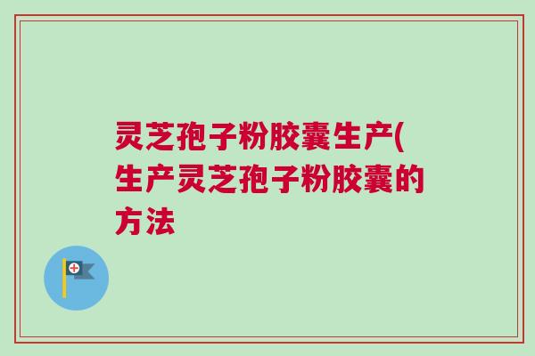 灵芝孢子粉胶囊生产(生产灵芝孢子粉胶囊的方法