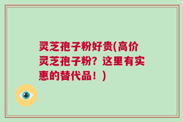 灵芝孢子粉好贵(高价灵芝孢子粉？这里有实惠的替代品！)
