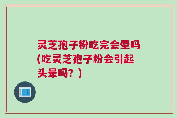 灵芝孢子粉吃完会晕吗(吃灵芝孢子粉会引起头晕吗?) 灵芝孢子粉吃完会晕吗(吃灵芝孢子粉会引起头晕吗?)
