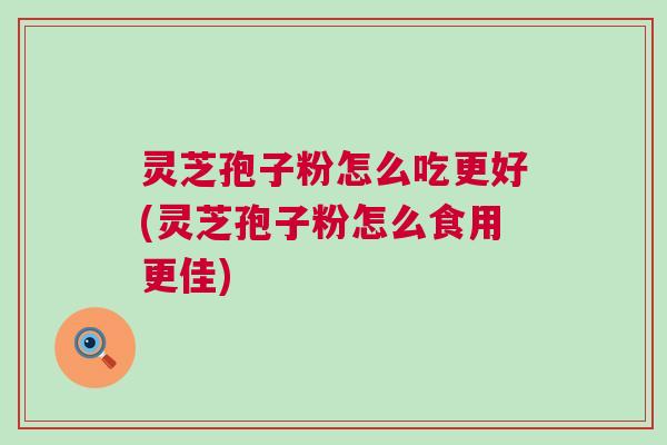 灵芝孢子粉怎么吃更好(灵芝孢子粉怎么食用更佳) 灵芝孢子粉怎么吃更好(灵芝孢子粉怎么食用更佳)