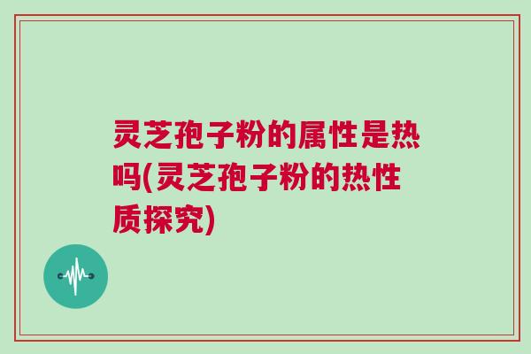 灵芝孢子粉的属性是热吗(灵芝孢子粉的热性质探究) 灵芝孢子粉的属性是热吗(灵芝孢子粉的热性质探究)