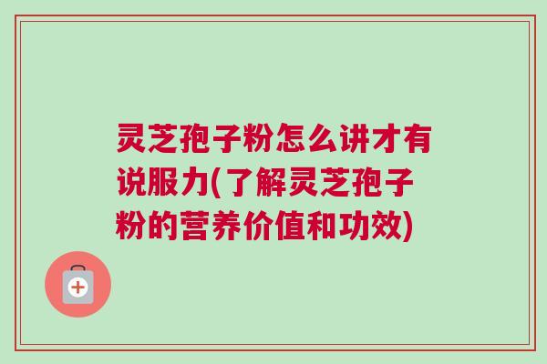 灵芝孢子粉怎么讲才有说服力(了解灵芝孢子粉的营养价值和功效) 灵芝孢子粉怎么讲才有说服力(了解灵芝孢子粉的营养价值和功效)