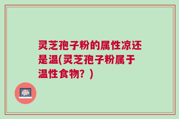 灵芝孢子粉的属性凉还是温(灵芝孢子粉属于温性食物?) 灵芝孢子粉的属性凉还是温(灵芝孢子粉属于温性食物?)