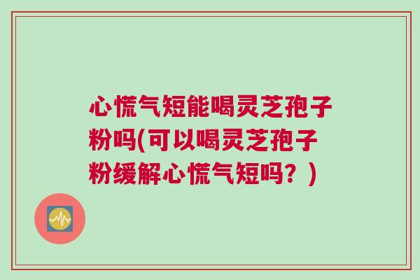 心慌气短能喝灵芝孢子粉吗(可以喝灵芝孢子粉缓解心慌气短吗？)