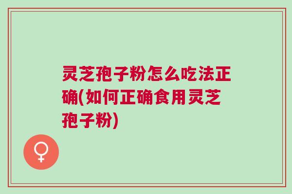 灵芝孢子粉怎么吃法正确(如何正确食用灵芝孢子粉) 灵芝孢子粉怎么吃法正确(如何正确食用灵芝孢子粉)