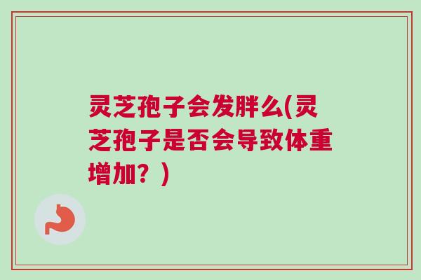 灵芝孢子会发胖么(灵芝孢子是否会导致体重增加？)