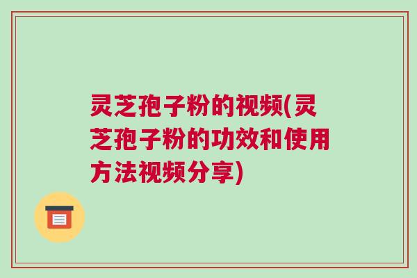 灵芝孢子粉的视频(灵芝孢子粉的功效和使用方法视频分享)