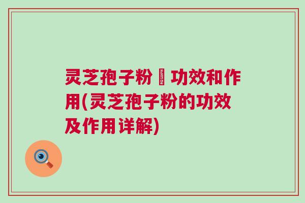 灵芝孢子粉旳功效和作用(灵芝孢子粉的功效及作用详解) 灵芝孢子粉旳功效和作用(灵芝孢子粉的功效及作用详解)
